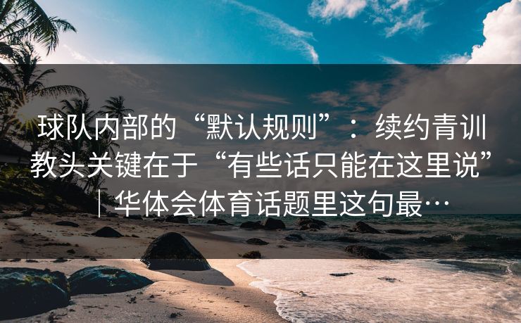 球队内部的“默认规则”：续约青训教头关键在于“有些话只能在这里说”｜华体会体育话题里这句最…