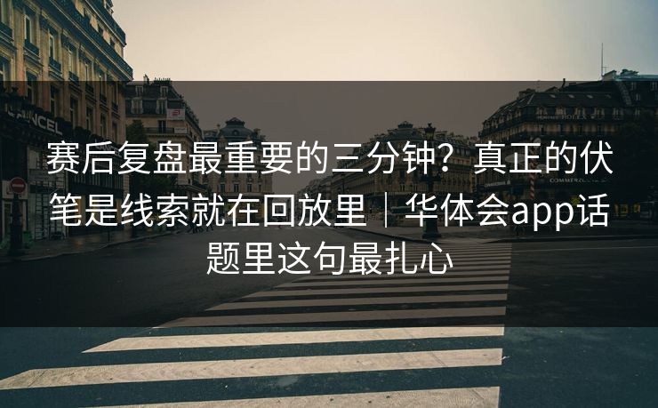 赛后复盘最重要的三分钟？真正的伏笔是线索就在回放里｜华体会app话题里这句最扎心