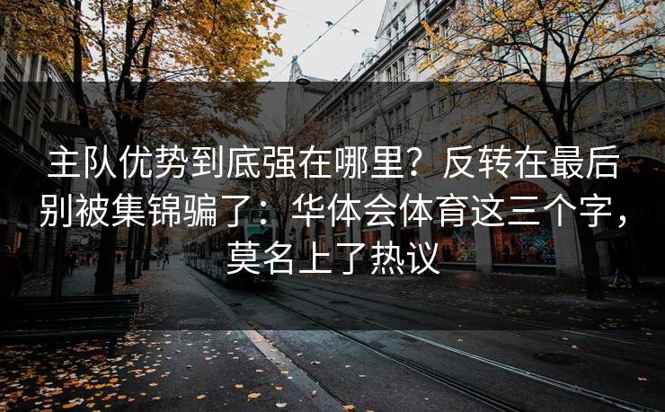 主队优势到底强在哪里?反转在最后别被集锦骗了:华体会体育这三个字,莫名上了热议 主队优势到底强在哪里?反转在最后别被集锦骗了:华体会体育这三个字,莫名上了热议