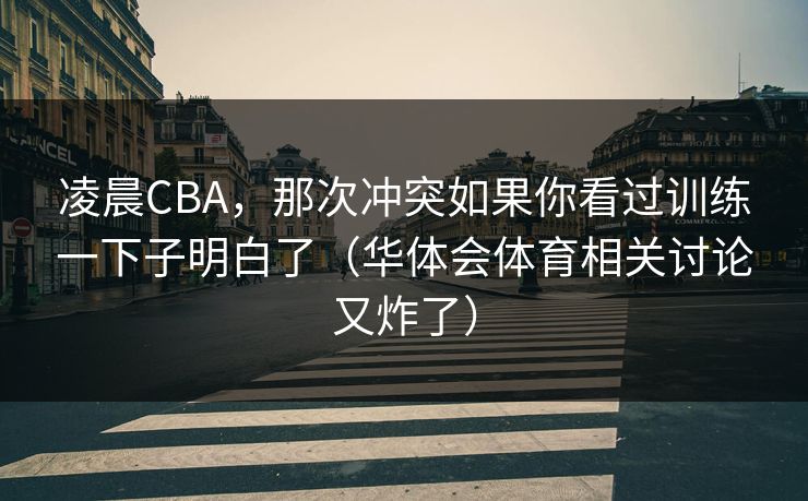 凌晨CBA，那次冲突如果你看过训练一下子明白了（华体会体育相关讨论又炸了）