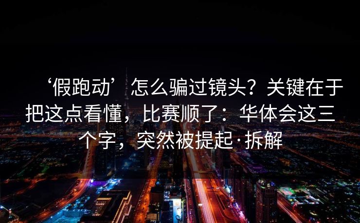 ‘假跑动’怎么骗过镜头？关键在于把这点看懂，比赛顺了：华体会这三个字，突然被提起·拆解