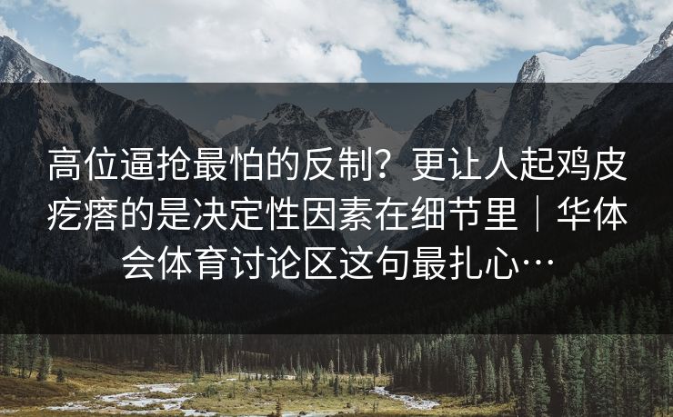 高位逼抢最怕的反制？更让人起鸡皮疙瘩的是决定性因素在细节里｜华体会体育讨论区这句最扎心…