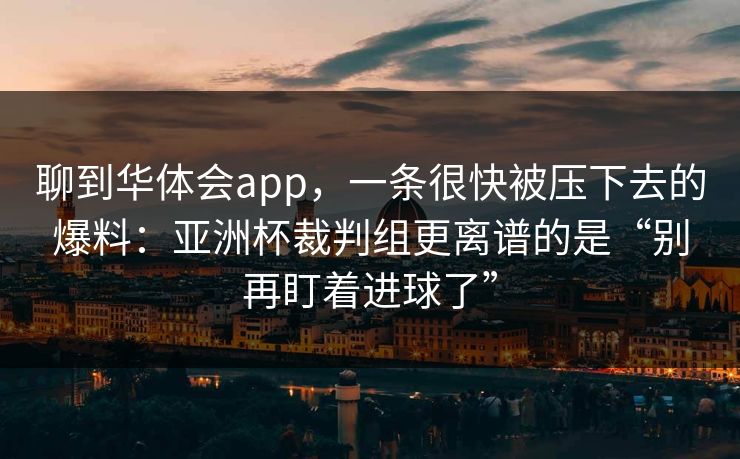 聊到华体会app，一条很快被压下去的爆料：亚洲杯裁判组更离谱的是“别再盯着进球了”