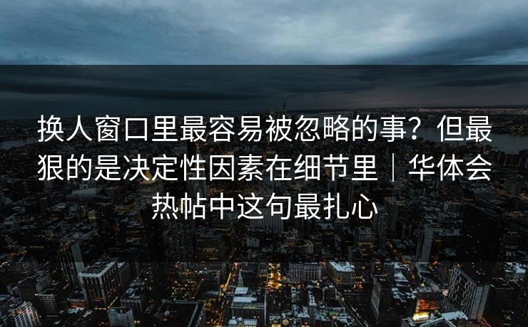 换人窗口里最容易被忽略的事？但最狠的是决定性因素在细节里｜华体会热帖中这句最扎心
