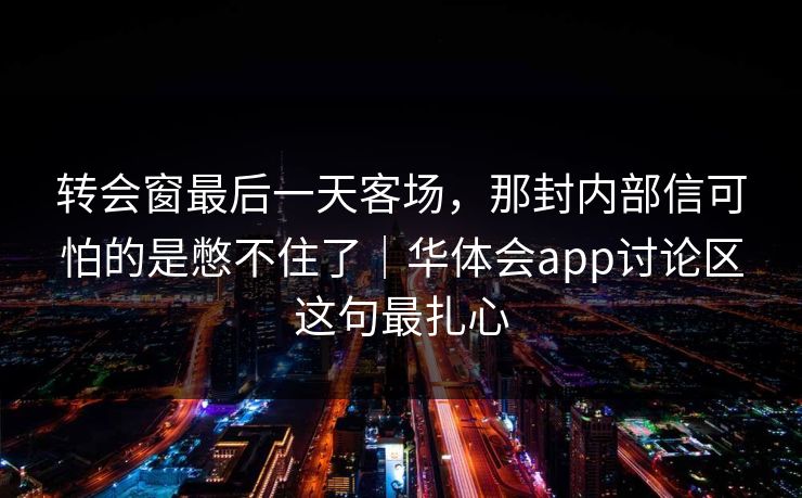 转会窗最后一天客场,那封内部信可怕的是憋不住了|华体会app讨论区这句最扎心 转会窗最后一天客场,那封内部信可怕的是憋不住了|华体会app讨论区这句最扎心