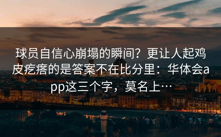 球员自信心崩塌的瞬间?更让人起鸡皮疙瘩的是答案不在比分里:华体会app这三个字,莫名上… 球员自信心崩塌的瞬间?更让人起鸡皮疙瘩的是答案不在比分里:华体会app这三个字,莫名上…