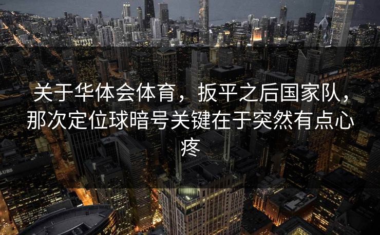 关于华体会体育，扳平之后国家队，那次定位球暗号关键在于突然有点心疼