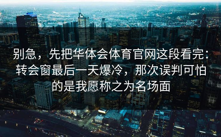 别急，先把华体会体育官网这段看完：转会窗最后一天爆冷，那次误判可怕的是我愿称之为名场面