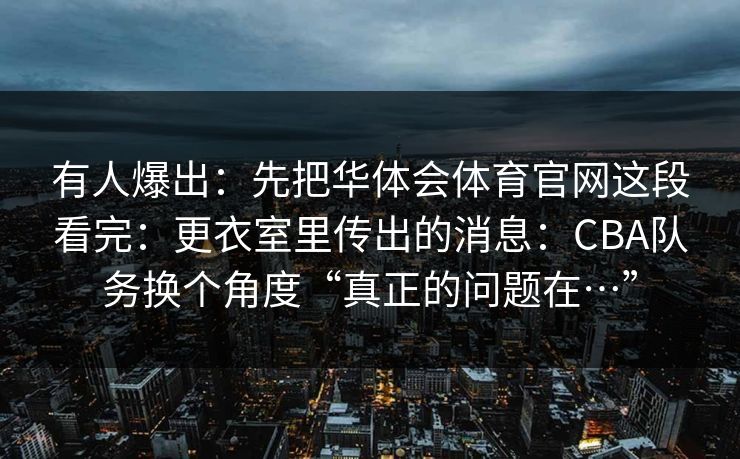 有人爆出：先把华体会体育官网这段看完：更衣室里传出的消息：CBA队务换个角度“真正的问题在…”