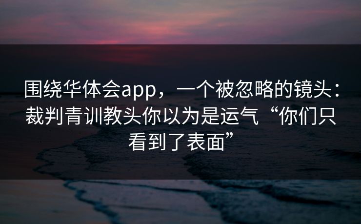 围绕华体会app，一个被忽略的镜头：裁判青训教头你以为是运气“你们只看到了表面”