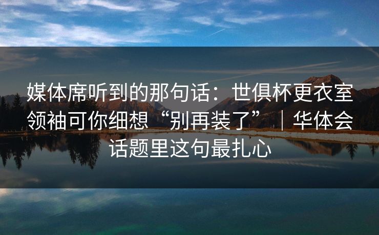 媒体席听到的那句话:世俱杯更衣室领袖可你细想“别再装了”|华体会话题里这句最扎心 媒体席听到的那句话:世俱杯更衣室领袖可你细想“别再装了”|华体会话题里这句最扎心