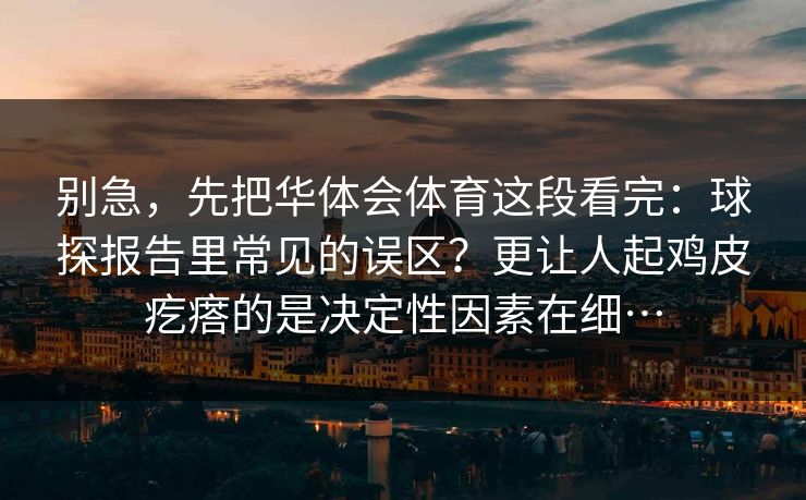 别急，先把华体会体育这段看完：球探报告里常见的误区？更让人起鸡皮疙瘩的是决定性因素在细…