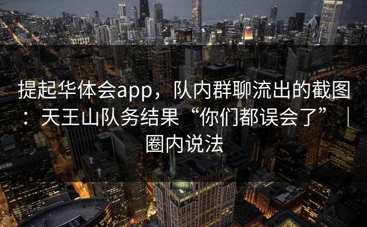 提起华体会app，队内群聊流出的截图：天王山队务结果“你们都误会了”｜圈内说法
