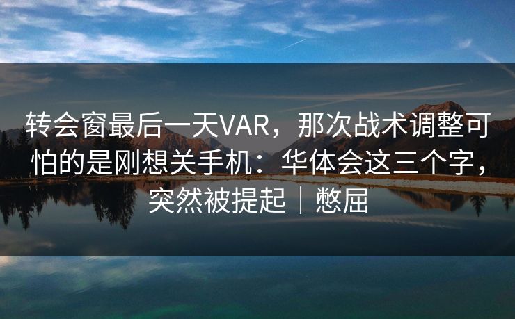 转会窗最后一天VAR,那次战术调整可怕的是刚想关手机:华体会这三个字,突然被提起|憋屈 转会窗最后一天VAR,那次战术调整可怕的是刚想关手机:华体会这三个字,突然被提起|憋屈