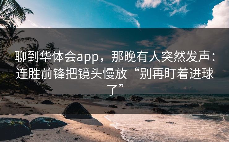 聊到华体会app，那晚有人突然发声：连胜前锋把镜头慢放“别再盯着进球了”