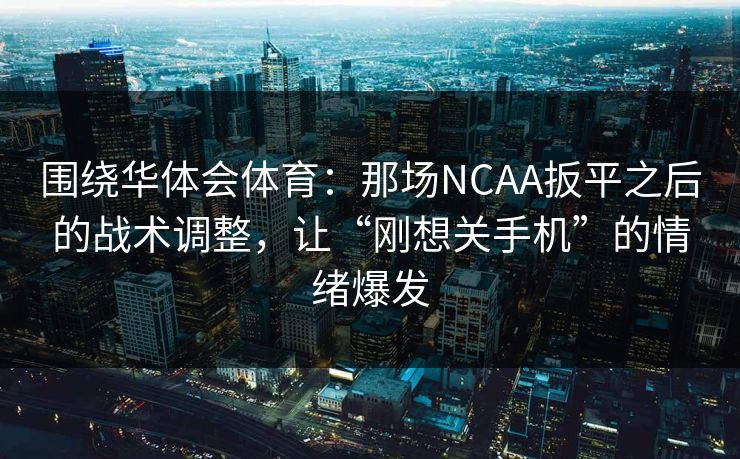 围绕华体会体育：那场NCAA扳平之后的战术调整，让“刚想关手机”的情绪爆发