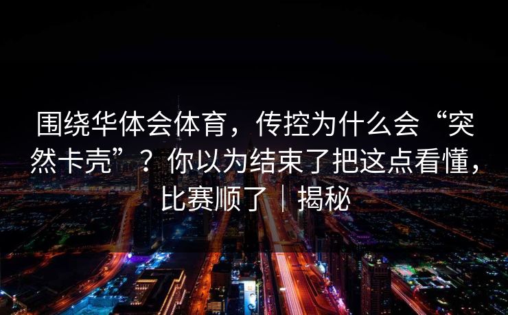 围绕华体会体育，传控为什么会“突然卡壳”？你以为结束了把这点看懂，比赛顺了｜揭秘