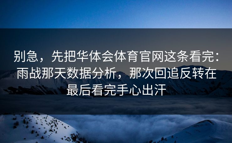 别急，先把华体会体育官网这条看完：雨战那天数据分析，那次回追反转在最后看完手心出汗