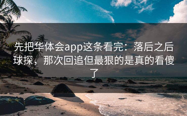 先把华体会app这条看完：落后之后球探，那次回追但最狠的是真的看傻了
