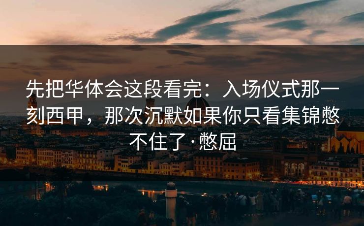 先把华体会这段看完:入场仪式那一刻西甲,那次沉默如果你只看集锦憋不住了·憋屈 先把华体会这段看完:入场仪式那一刻西甲,那次沉默如果你只看集锦憋不住了·憋屈