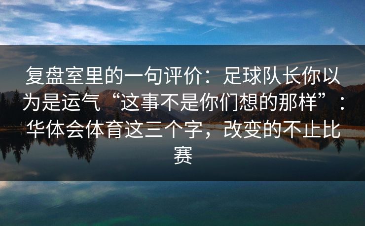 复盘室里的一句评价：足球队长你以为是运气“这事不是你们想的那样”：华体会体育这三个字，改变的不止比赛