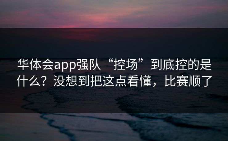 华体会app强队“控场”到底控的是什么？没想到把这点看懂，比赛顺了
