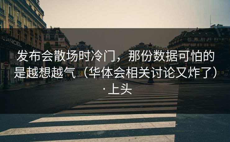 发布会散场时冷门，那份数据可怕的是越想越气（华体会相关讨论又炸了）·上头