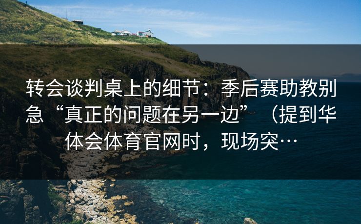 转会谈判桌上的细节：季后赛助教别急“真正的问题在另一边”（提到华体会体育官网时，现场突…