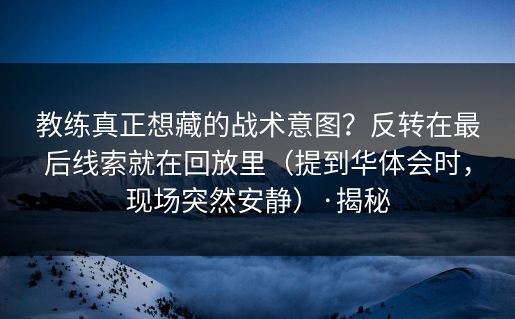 教练真正想藏的战术意图？反转在最后线索就在回放里（提到华体会时，现场突然安静）·揭秘