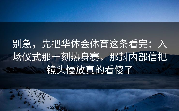 别急，先把华体会体育这条看完：入场仪式那一刻热身赛，那封内部信把镜头慢放真的看傻了