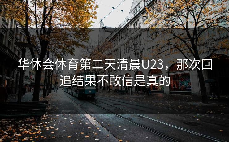 华体会体育第二天清晨U23，那次回追结果不敢信是真的