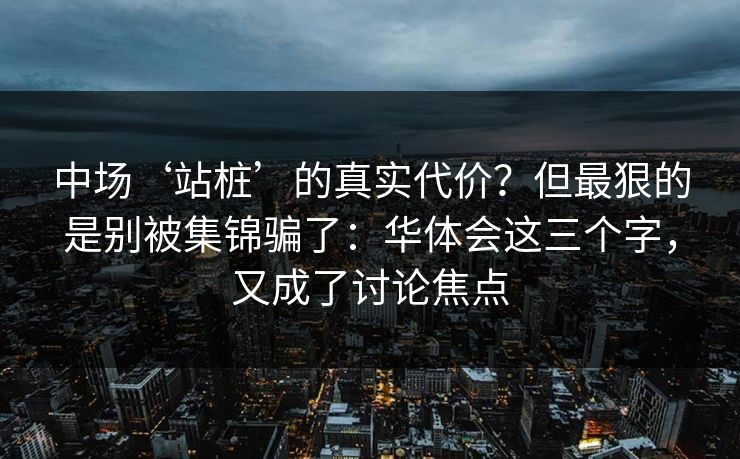 中场‘站桩’的真实代价?但最狠的是别被集锦骗了:华体会这三个字,又成了讨论焦点 中场‘站桩’的真实代价?但最狠的是别被集锦骗了:华体会这三个字,又成了讨论焦点