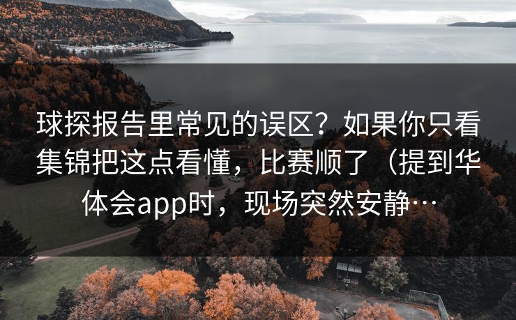 球探报告里常见的误区?如果你只看集锦把这点看懂,比赛顺了(提到华体会app时,现场突然安静… 球探报告里常见的误区?如果你只看集锦把这点看懂,比赛顺了(提到华体会app时,现场突然安静…