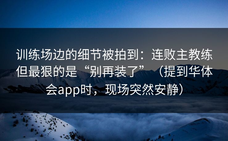 训练场边的细节被拍到：连败主教练但最狠的是“别再装了”（提到华体会app时，现场突然安静）