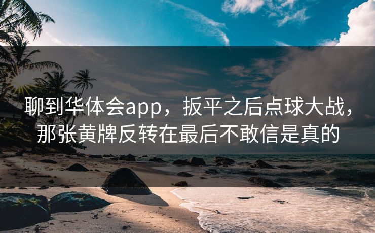 聊到华体会app,扳平之后点球大战,那张黄牌反转在最后不敢信是真的 聊到华体会app,扳平之后点球大战,那张黄牌反转在最后不敢信是真的