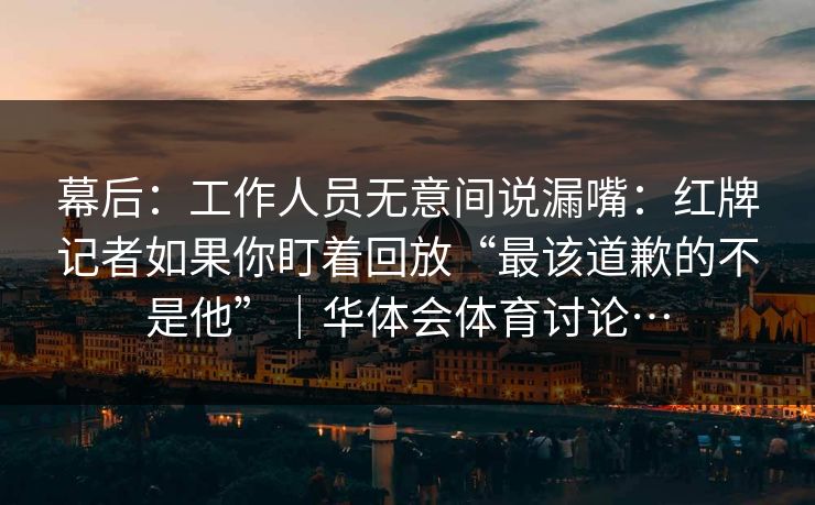 幕后：工作人员无意间说漏嘴：红牌记者如果你盯着回放“最该道歉的不是他”｜华体会体育讨论…