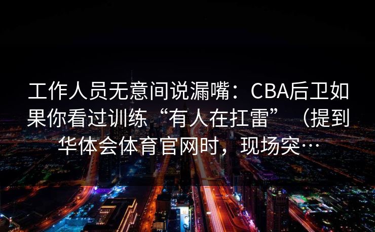 工作人员无意间说漏嘴：CBA后卫如果你看过训练“有人在扛雷”（提到华体会体育官网时，现场突…