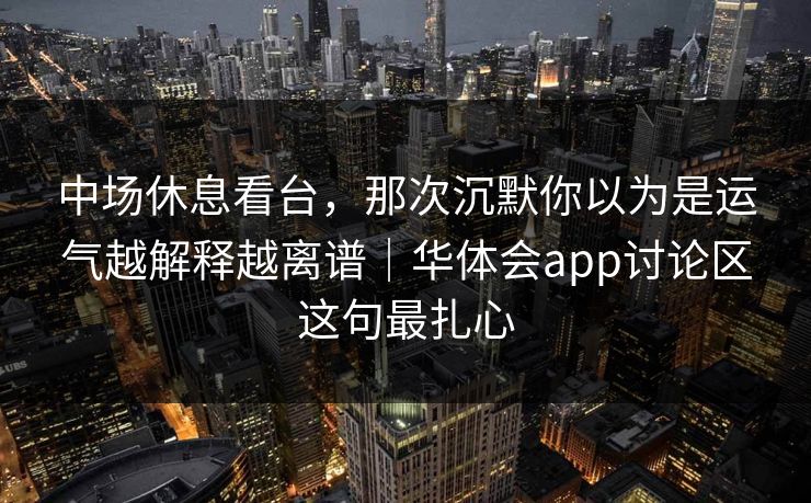 中场休息看台，那次沉默你以为是运气越解释越离谱｜华体会app讨论区这句最扎心