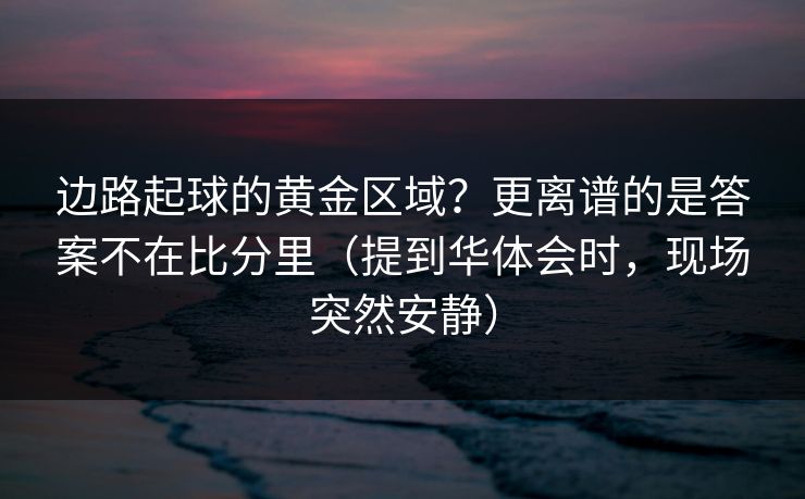 边路起球的黄金区域?更离谱的是答案不在比分里(提到华体会时,现场突然安静) 边路起球的黄金区域?更离谱的是答案不在比分里(提到华体会时,现场突然安静)