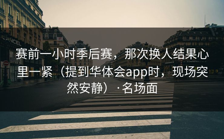 赛前一小时季后赛,那次换人结果心里一紧(提到华体会app时,现场突然安静)·名场面 赛前一小时季后赛,那次换人结果心里一紧(提到华体会app时,现场突然安静)·名场面