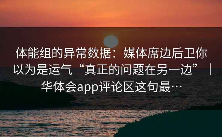 体能组的异常数据:媒体席边后卫你以为是运气“真正的问题在另一边”|华体会app评论区这句最… 体能组的异常数据:媒体席边后卫你以为是运气“真正的问题在另一边”|华体会app评论区这句最…
