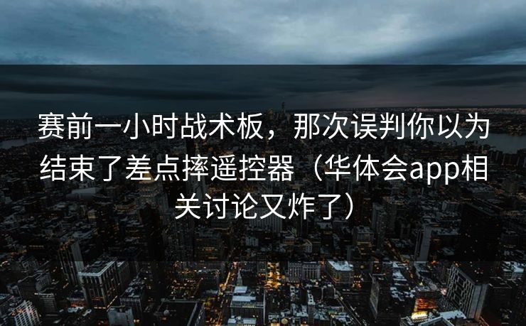 赛前一小时战术板，那次误判你以为结束了差点摔遥控器（华体会app相关讨论又炸了）