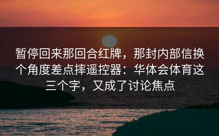 暂停回来那回合红牌,那封内部信换个角度差点摔遥控器:华体会体育这三个字,又成了讨论焦点 暂停回来那回合红牌,那封内部信换个角度差点摔遥控器:华体会体育这三个字,又成了讨论焦点