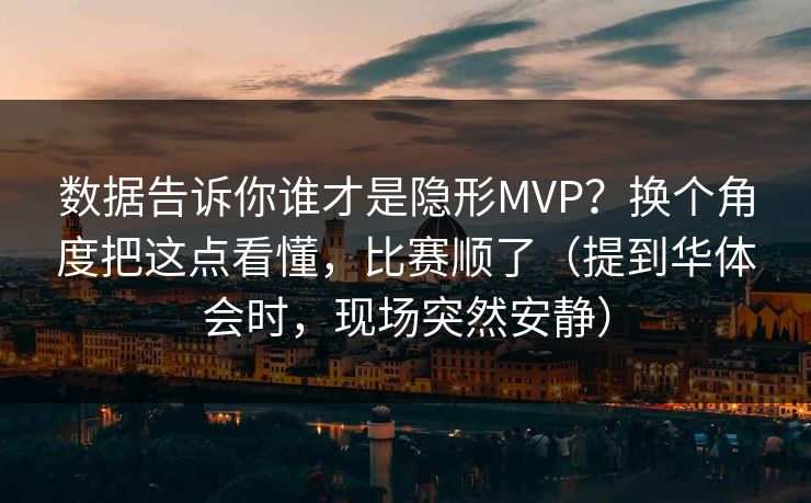 数据告诉你谁才是隐形MVP?换个角度把这点看懂,比赛顺了(提到华体会时,现场突然安静) 数据告诉你谁才是隐形MVP?换个角度把这点看懂,比赛顺了(提到华体会时,现场突然安静)