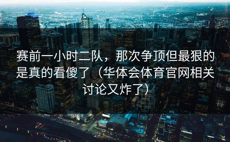 赛前一小时二队，那次争顶但最狠的是真的看傻了（华体会体育官网相关讨论又炸了）