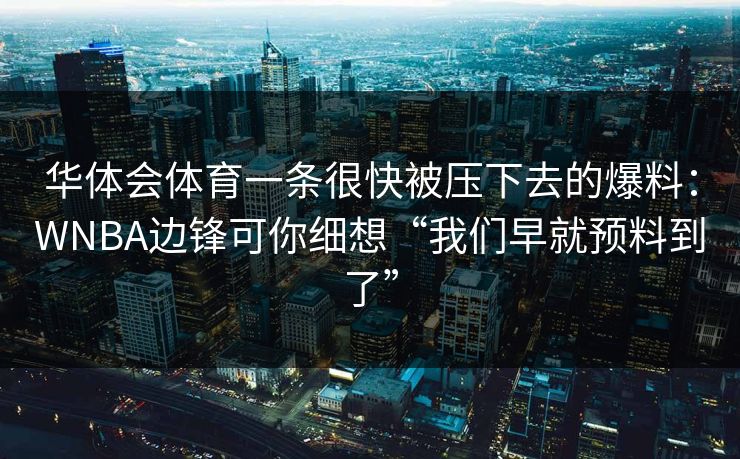 华体会体育一条很快被压下去的爆料:WNBA边锋可你细想“我们早就预料到了” 华体会体育一条很快被压下去的爆料:WNBA边锋可你细想“我们早就预料到了”