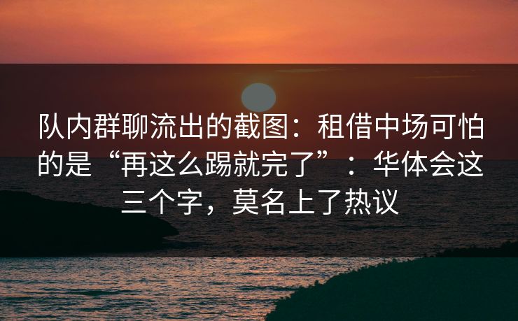 队内群聊流出的截图：租借中场可怕的是“再这么踢就完了”：华体会这三个字，莫名上了热议