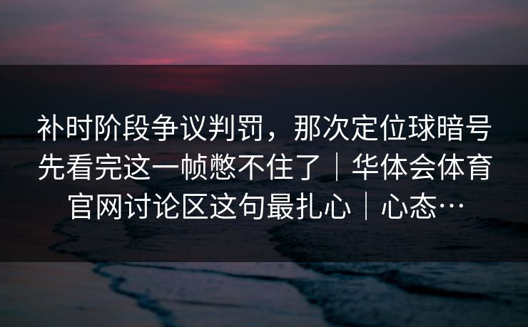 补时阶段争议判罚，那次定位球暗号先看完这一帧憋不住了｜华体会体育官网讨论区这句最扎心｜心态…