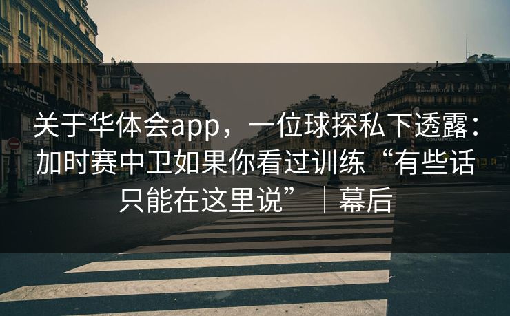 关于华体会app,一位球探私下透露:加时赛中卫如果你看过训练“有些话只能在这里说”|幕后 关于华体会app,一位球探私下透露:加时赛中卫如果你看过训练“有些话只能在这里说”|幕后