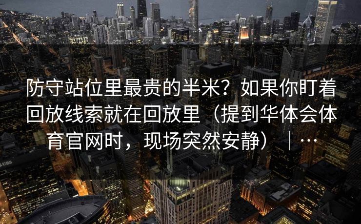 防守站位里最贵的半米？如果你盯着回放线索就在回放里（提到华体会体育官网时，现场突然安静）｜…